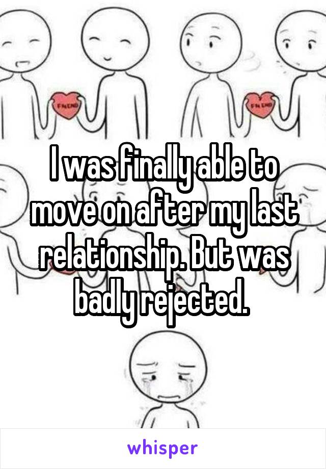 I was finally able to move on after my last relationship. But was badly rejected. 