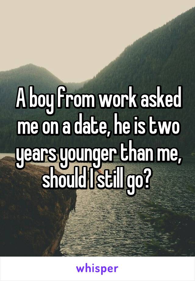 A boy from work asked me on a date, he is two years younger than me, should I still go? 