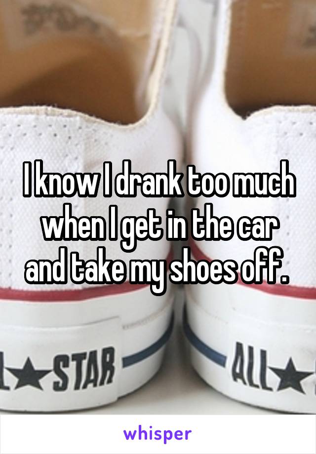 I know I drank too much when I get in the car and take my shoes off. 