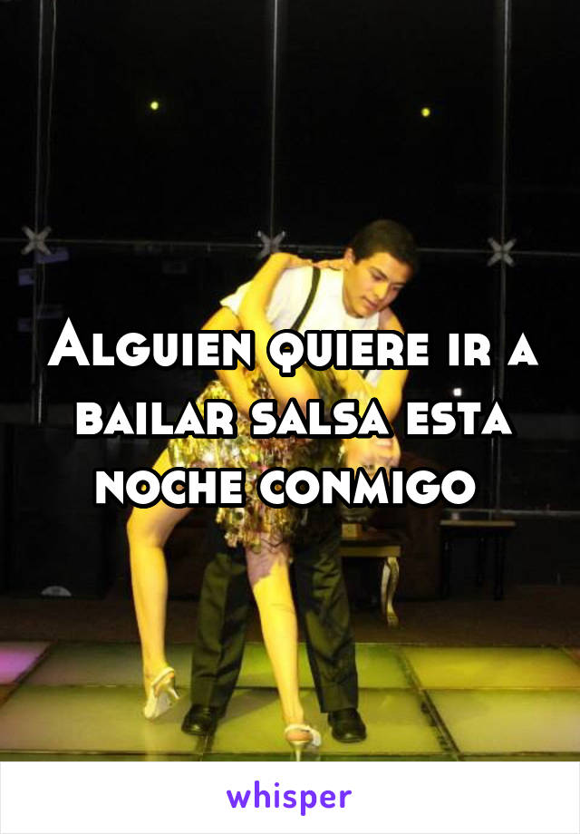 Alguien quiere ir a bailar salsa esta noche conmigo 