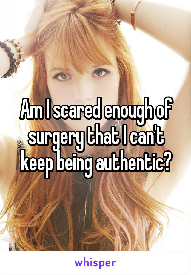 Am I scared enough of surgery that I can't keep being authentic?