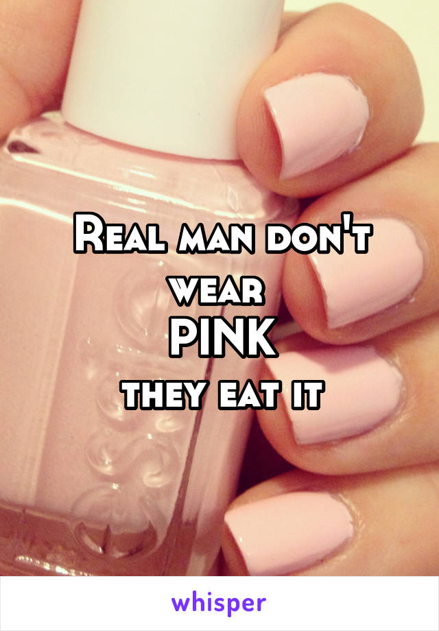 Real man don't wear 
PINK
they eat it