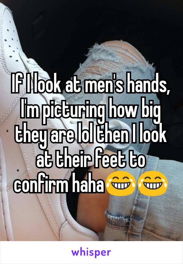 If I look at men's hands, I'm picturing how big they are lol then I look at their feet to confirm haha😂😂