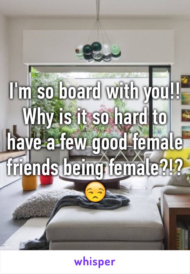 I'm so board with you!! Why is it so hard to have a few good female friends being female?!? 😒