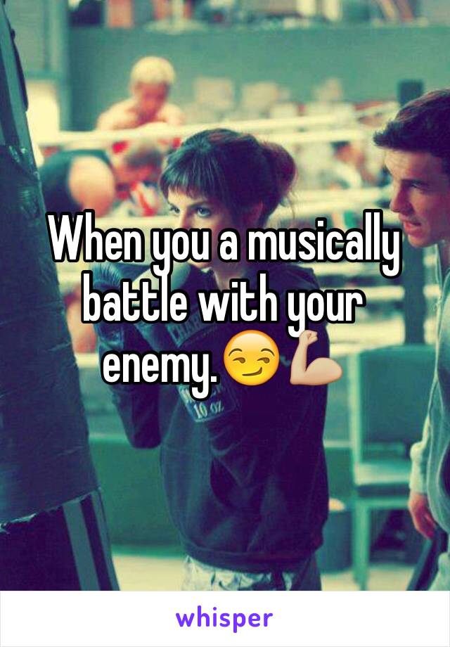 When you a musically battle with your enemy.😏💪🏼
