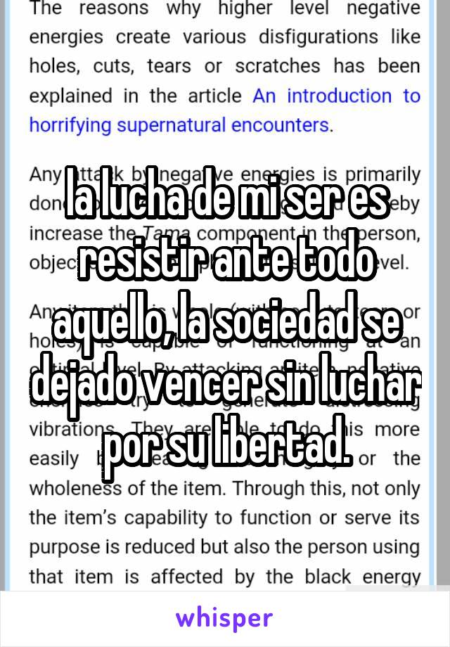 la lucha de mi ser es resistir ante todo aquello, la sociedad se dejado vencer sin luchar por su libertad.