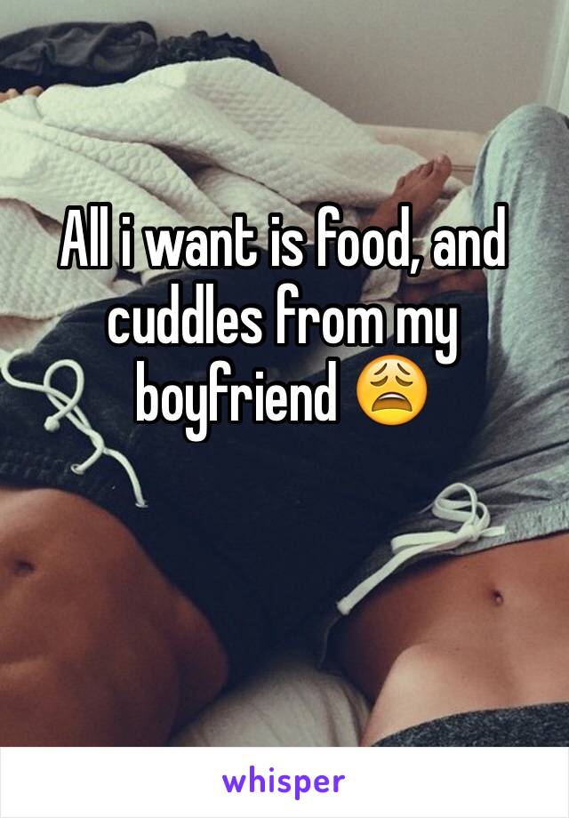 All i want is food, and cuddles from my boyfriend 😩