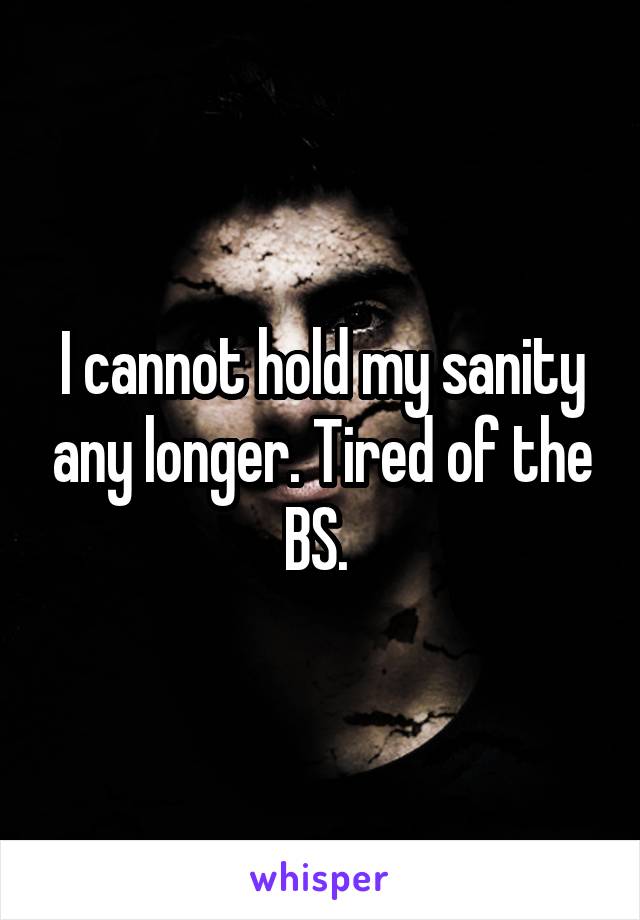 I cannot hold my sanity any longer. Tired of the BS. 