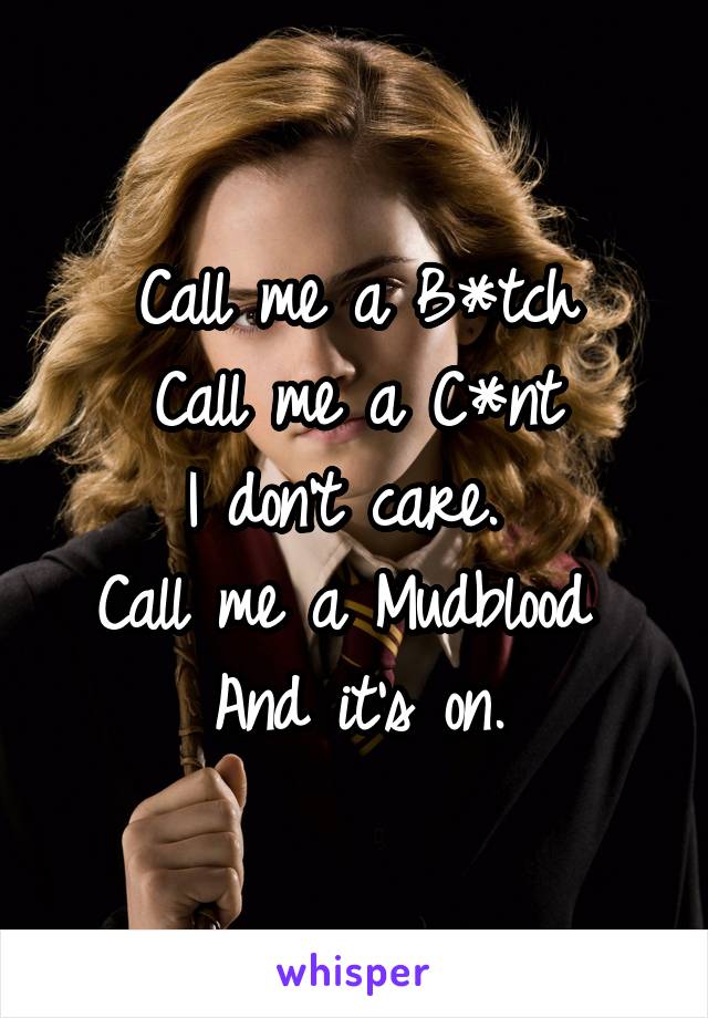 Call me a B*tch
Call me a C*nt
I don't care. 
Call me a Mudblood 
And it's on.