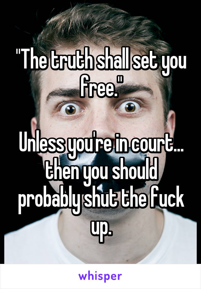 "The truth shall set you free."

Unless you're in court... then you should probably shut the fuck up.