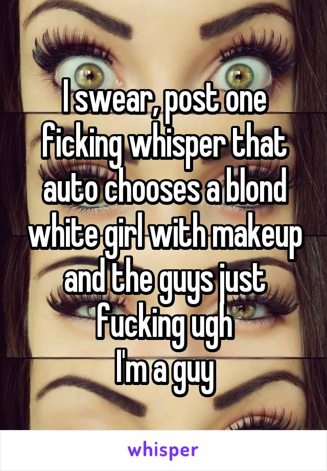 I swear, post one ficking whisper that auto chooses a blond white girl with makeup and the guys just fucking ugh
I'm a guy