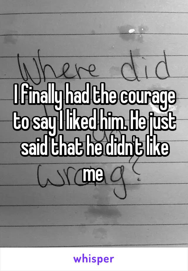 I finally had the courage to say I liked him. He just said that he didn't like me 