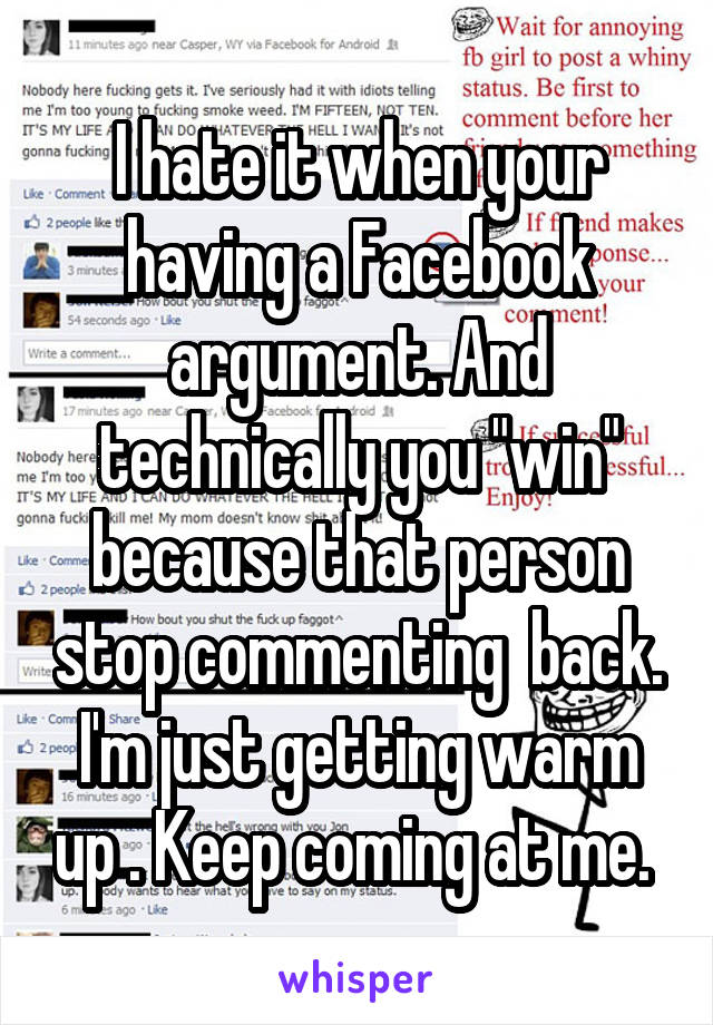 I hate it when your having a Facebook argument. And technically you "win" because that person stop commenting  back. I'm just getting warm up . Keep coming at me. 