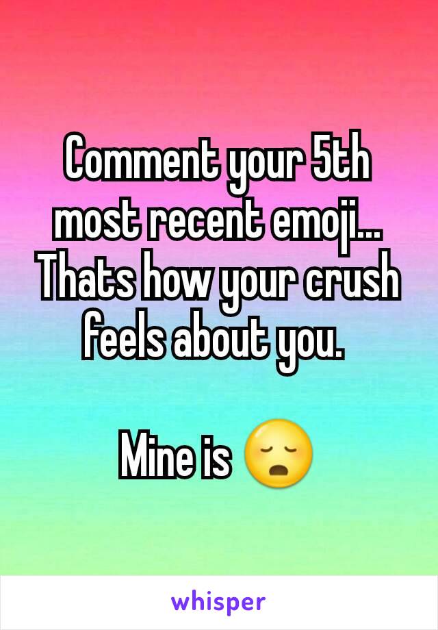 Comment your 5th most recent emoji... Thats how your crush feels about you. 

Mine is 😳