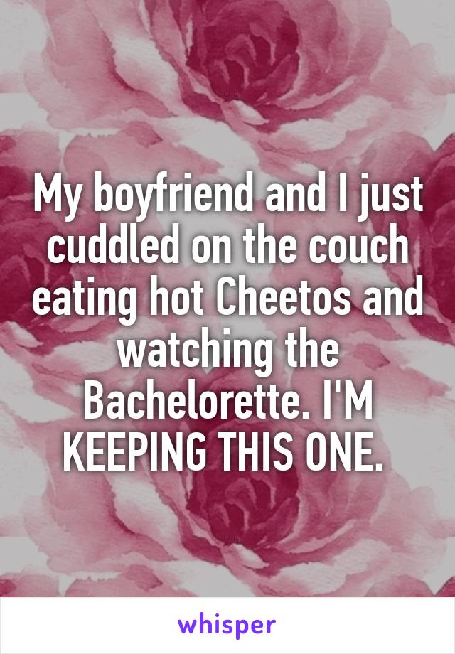 My boyfriend and I just cuddled on the couch eating hot Cheetos and watching the Bachelorette. I'M KEEPING THIS ONE. 