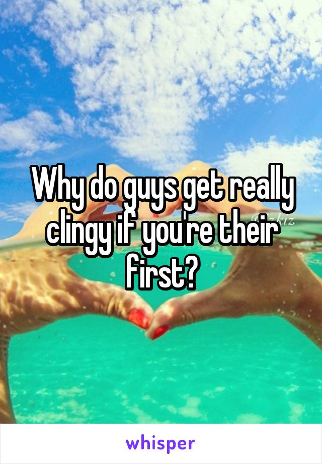 Why do guys get really clingy if you're their first?