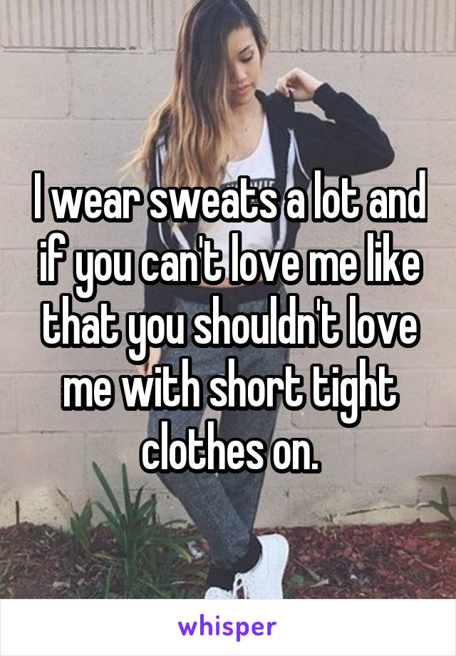 I wear sweats a lot and if you can't love me like that you shouldn't love me with short tight clothes on.