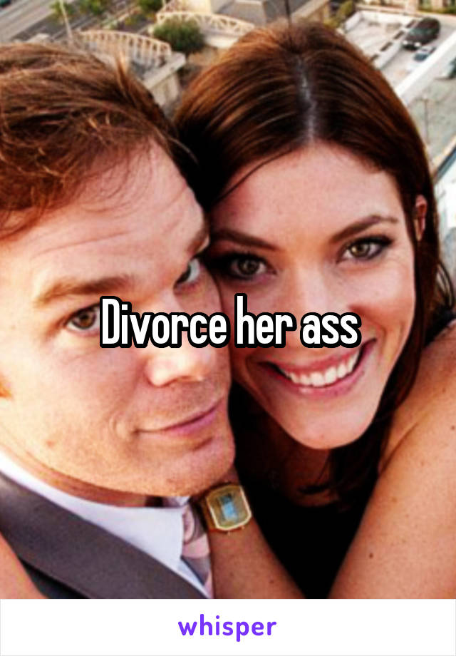 Divorce her ass