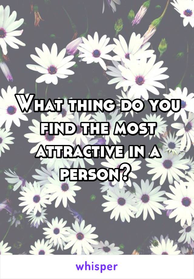 What thing do you find the most attractive in a person? 