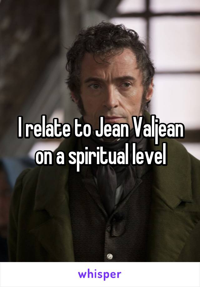 I relate to Jean Valjean on a spiritual level