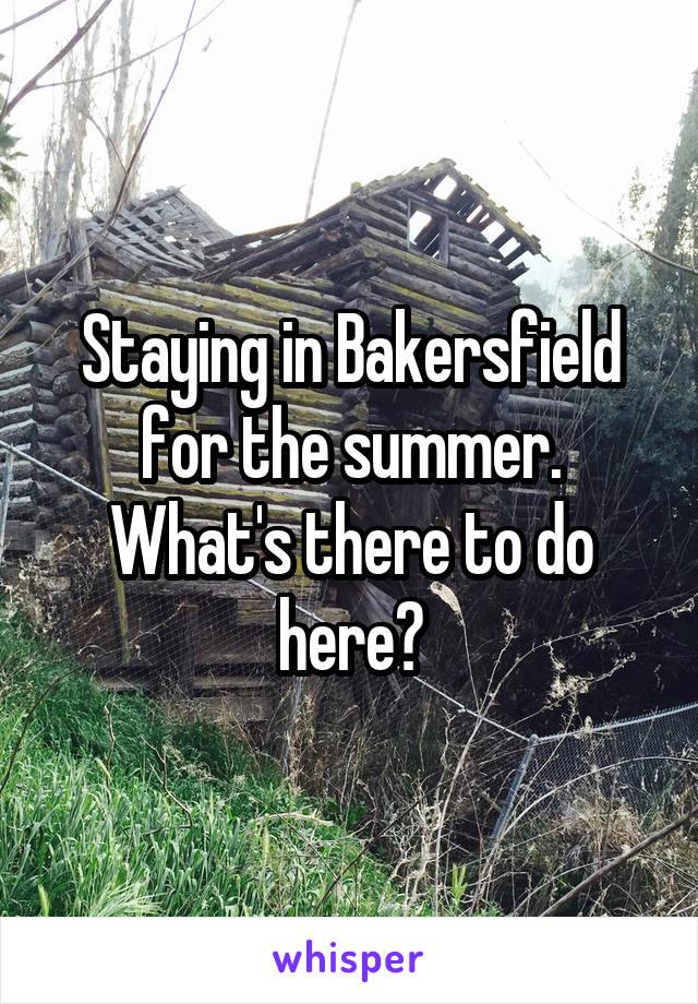 Staying in Bakersfield for the summer. What's there to do here?