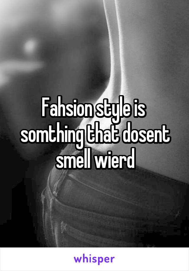 Fahsion style is  somthing that dosent smell wierd