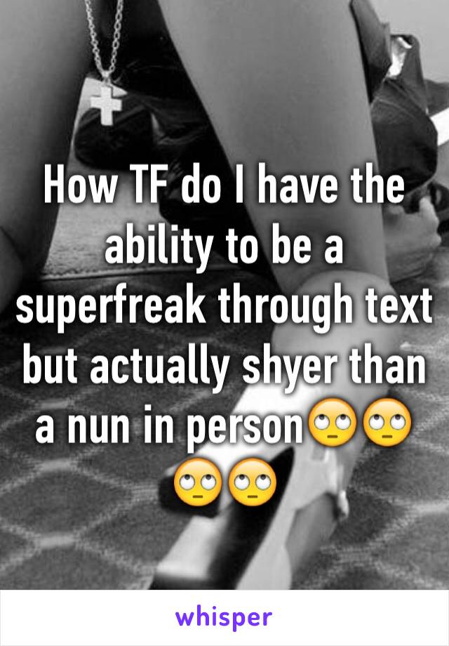 How TF do I have the ability to be a superfreak through text but actually shyer than a nun in person🙄🙄🙄🙄