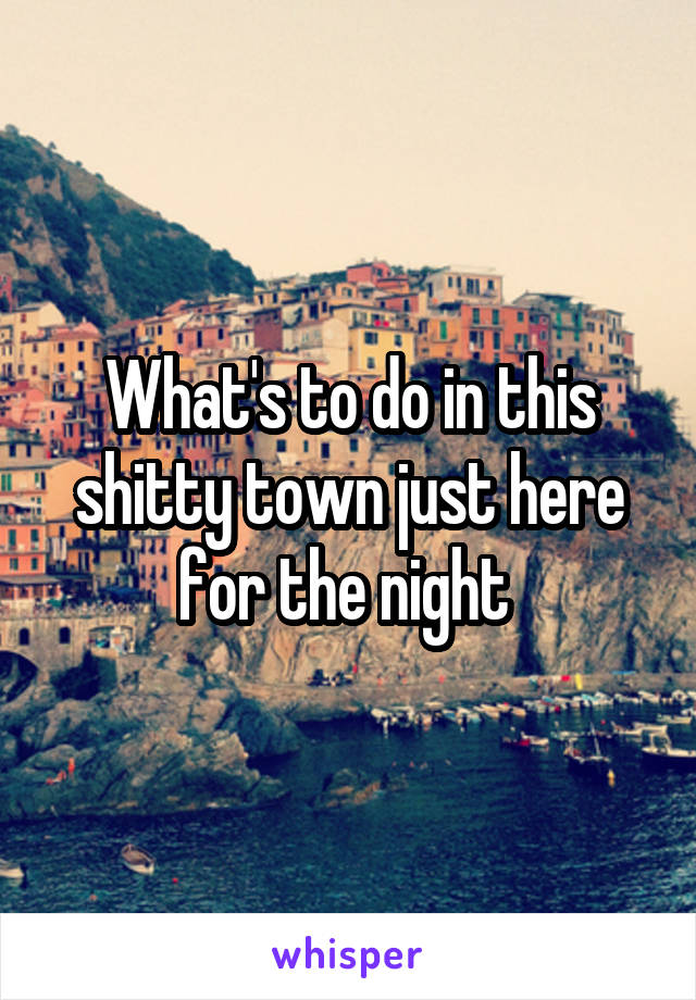 What's to do in this shitty town just here for the night 