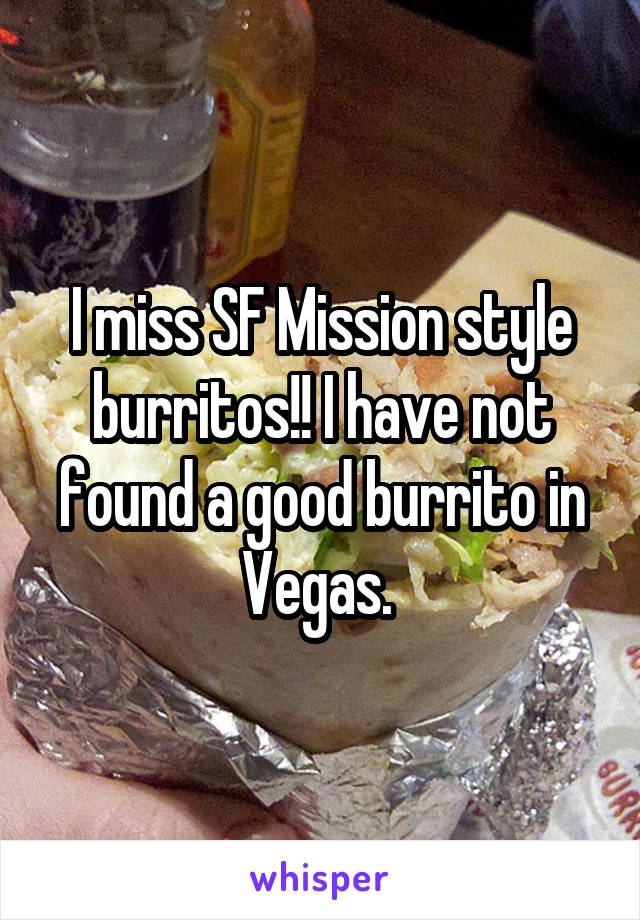 I miss SF Mission style burritos!! I have not found a good burrito in Vegas. 