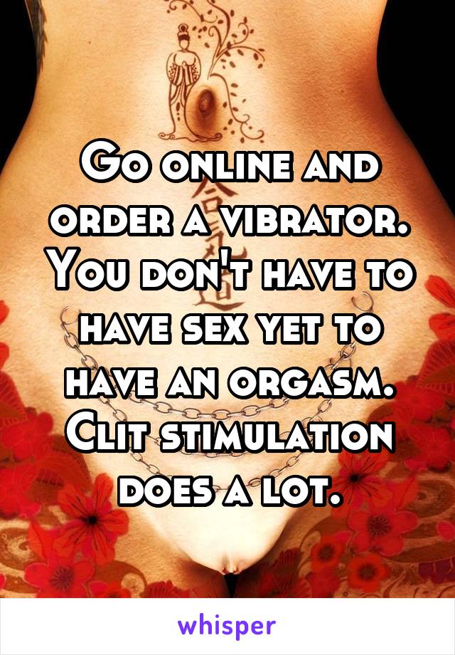 Go online and order a vibrator. You don't have to have sex yet to have an orgasm. Clit stimulation does a lot.