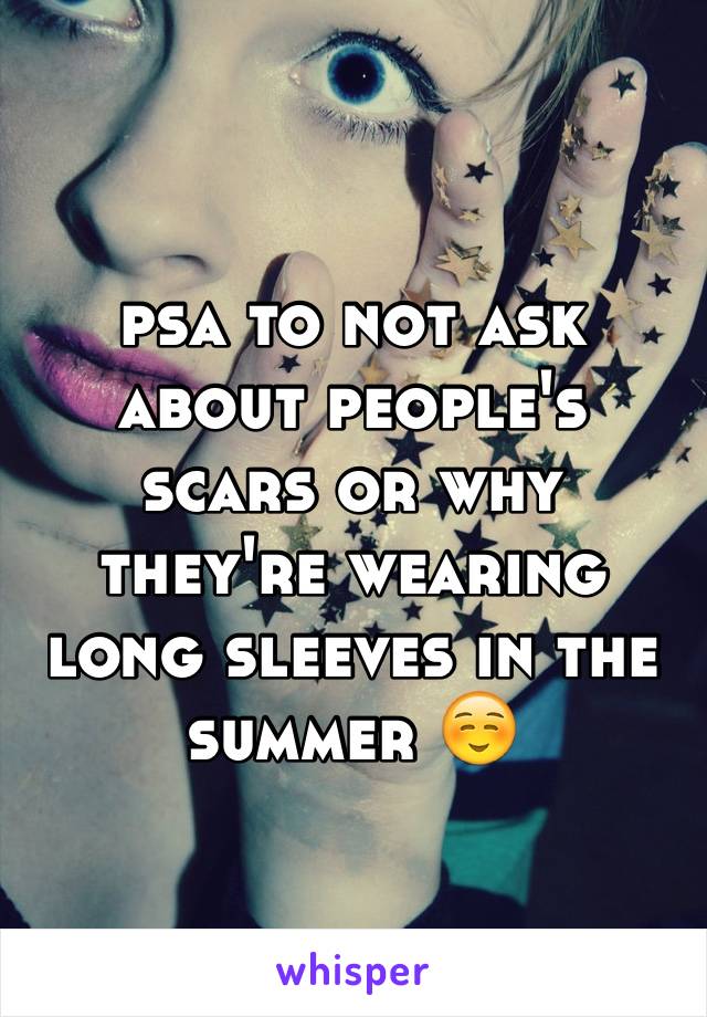 psa to not ask about people's scars or why they're wearing long sleeves in the summer ☺️