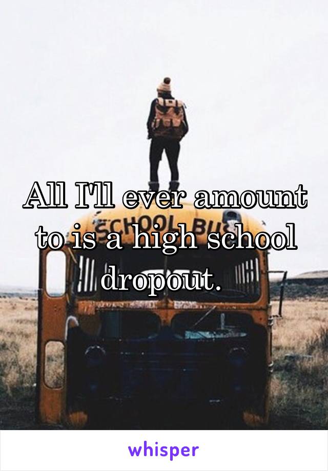 All I'll ever amount to is a high school dropout. 