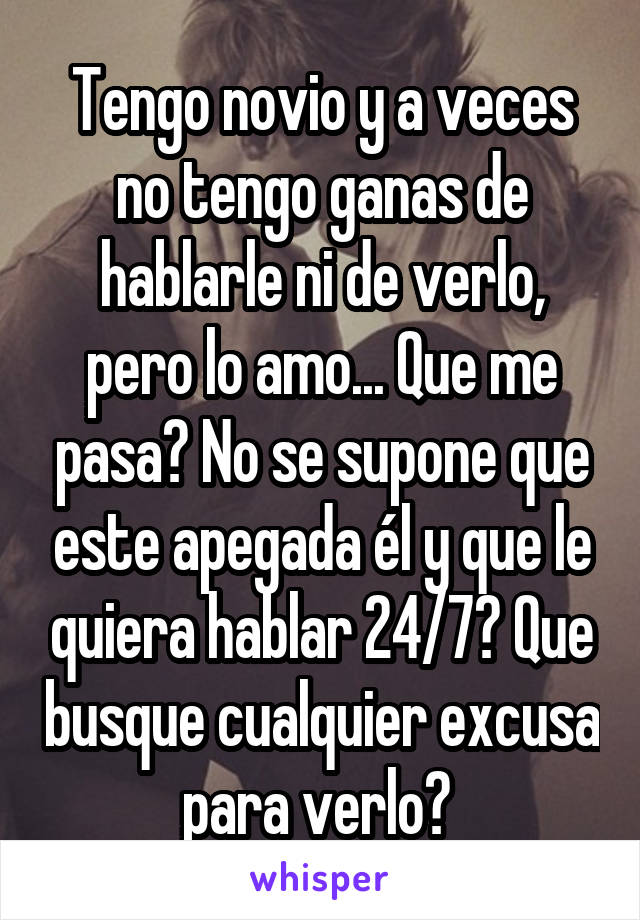 Tengo novio y a veces no tengo ganas de hablarle ni de verlo, pero lo amo... Que me pasa? No se supone que este apegada él y que le quiera hablar 24/7? Que busque cualquier excusa para verlo? 