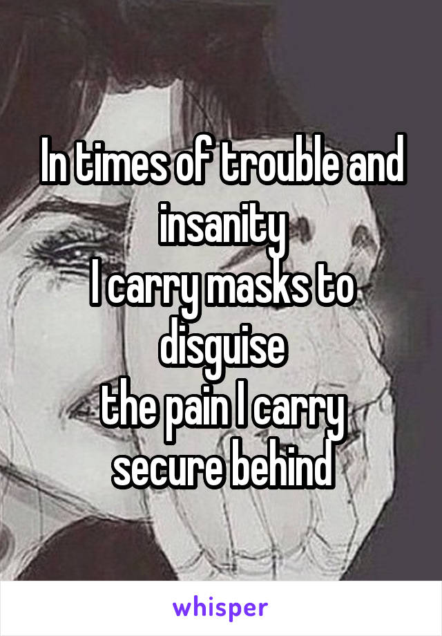 In times of trouble and insanity
I carry masks to disguise
the pain I carry
secure behind