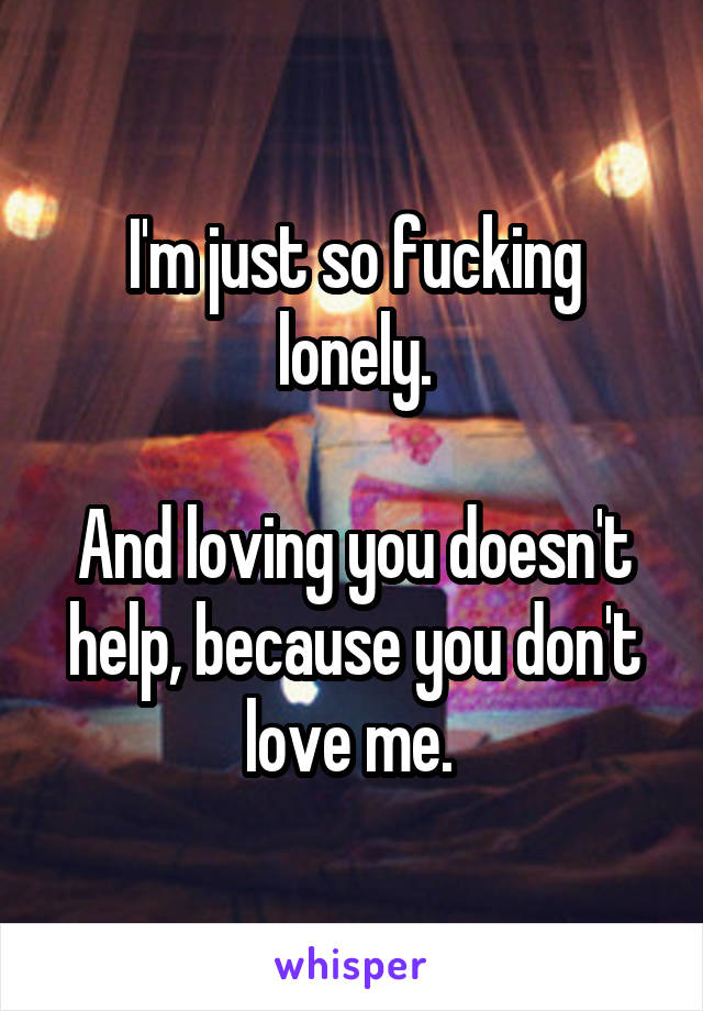 I'm just so fucking lonely.

And loving you doesn't help, because you don't love me. 