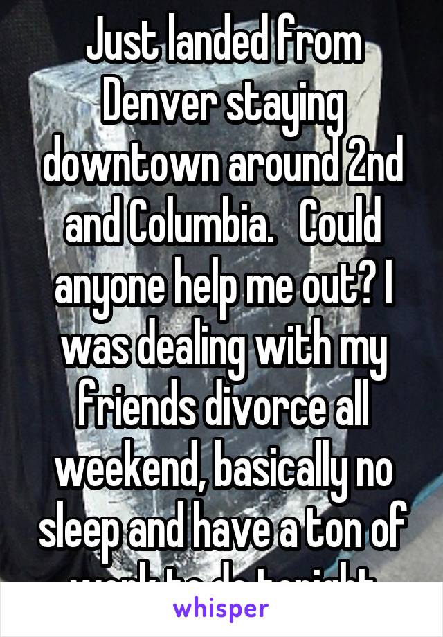 Just landed from Denver staying downtown around 2nd and Columbia.   Could anyone help me out? I was dealing with my friends divorce all weekend, basically no sleep and have a ton of work to do tonight