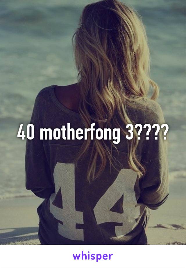 40 motherfong 3????