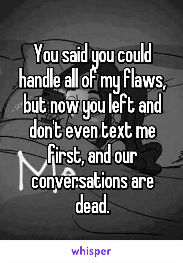 You said you could handle all of my flaws, but now you left and don't even text me first, and our conversations are dead.