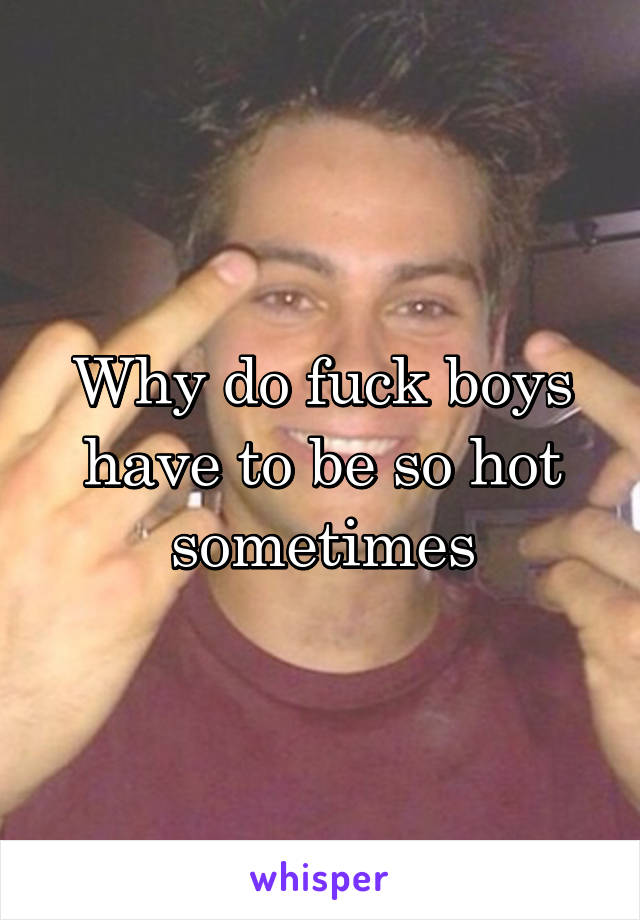 Why do fuck boys have to be so hot sometimes