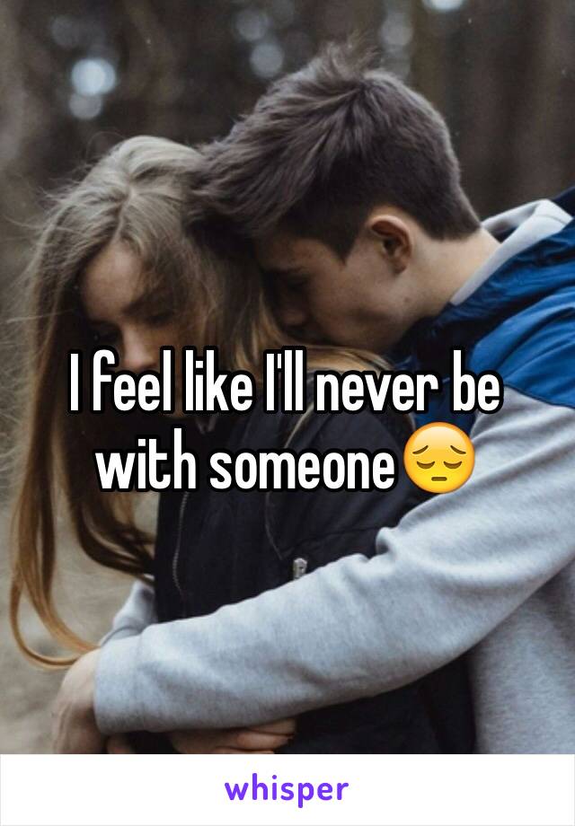 I feel like I'll never be with someone😔