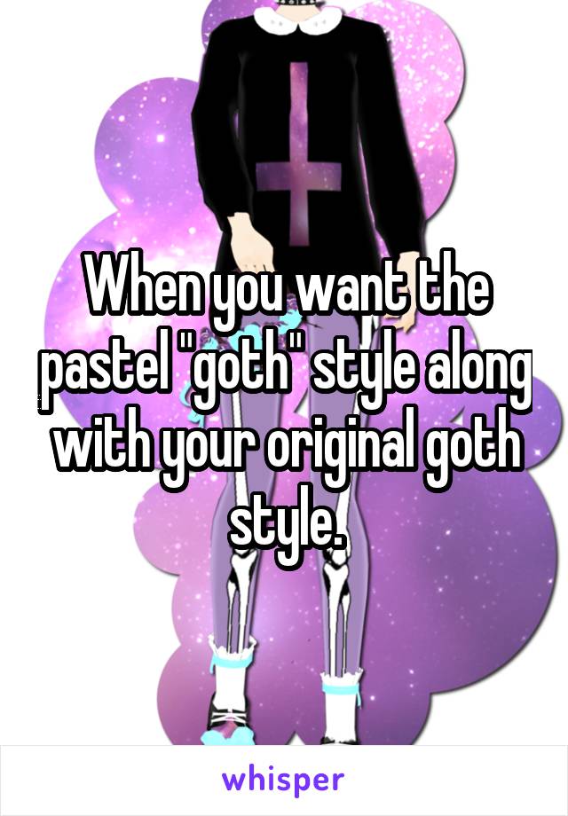 When you want the pastel "goth" style along with your original goth style.