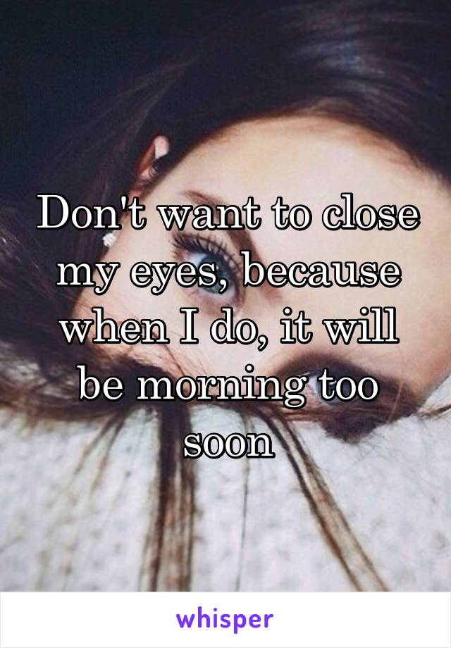 Don't want to close my eyes, because when I do, it will be morning too soon