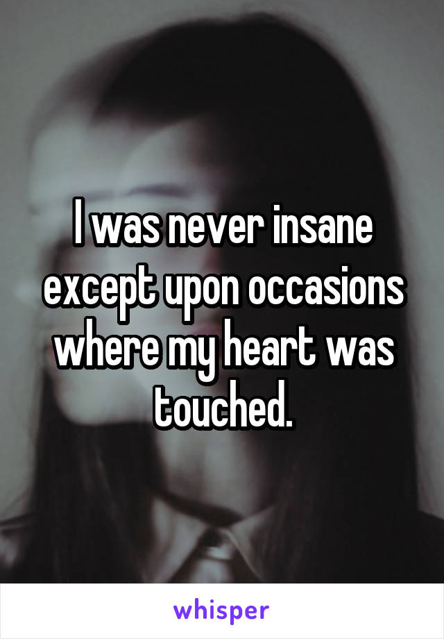 I was never insane except upon occasions where my heart was touched.