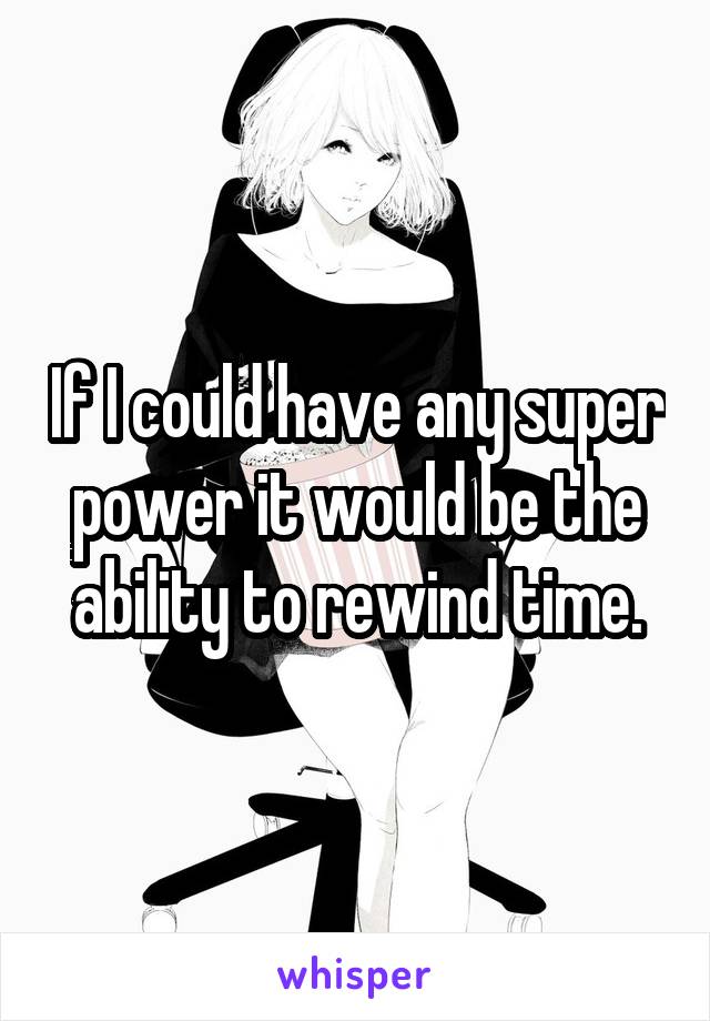 If I could have any super power it would be the ability to rewind time.