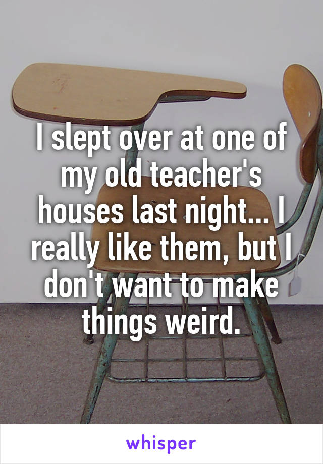 I slept over at one of my old teacher's houses last night... I really like them, but I don't want to make things weird.