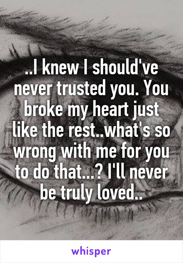 ..I knew I should've never trusted you. You broke my heart just like the rest..what's so wrong with me for you to do that...? I'll never be truly loved..