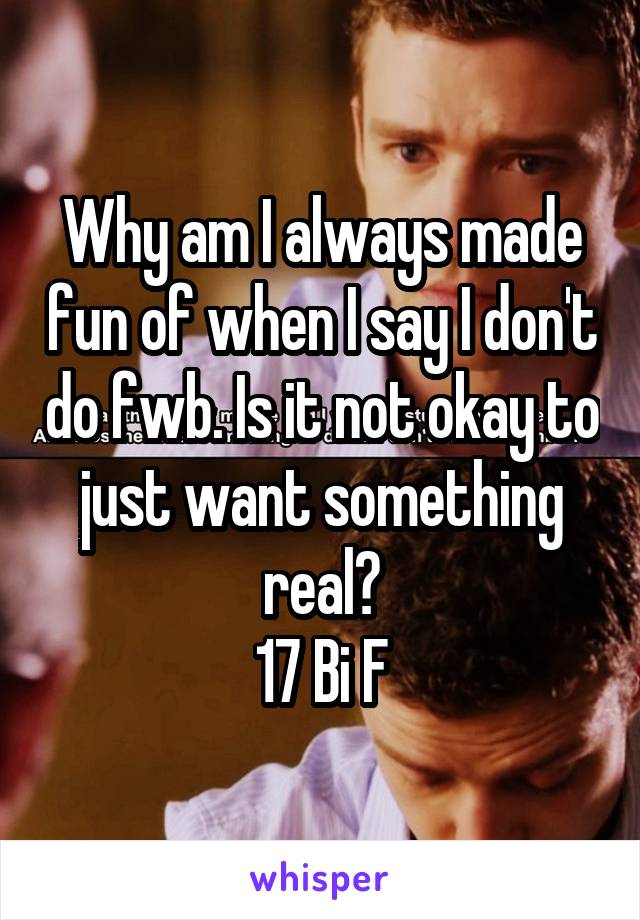 Why am I always made fun of when I say I don't do fwb. Is it not okay to just want something real?
17 Bi F