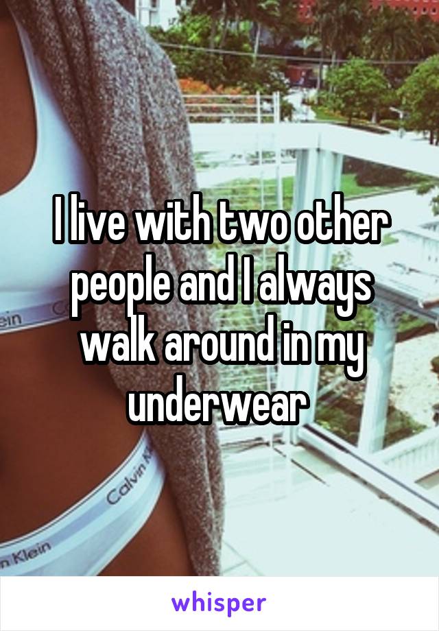 I live with two other people and I always walk around in my underwear 