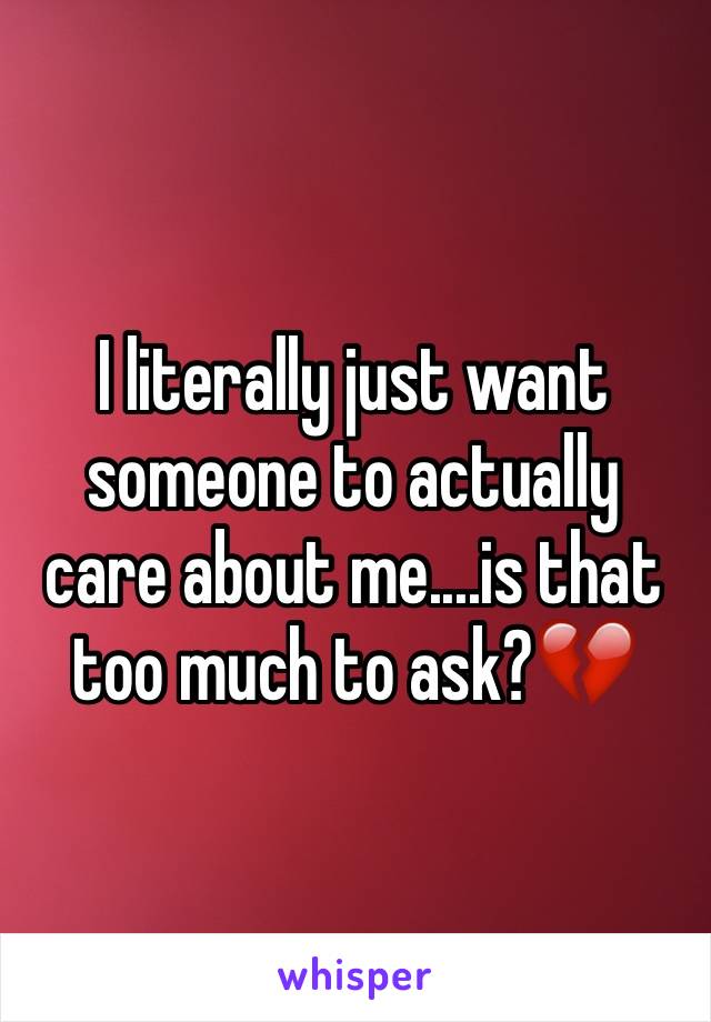 I literally just want someone to actually care about me....is that too much to ask?💔