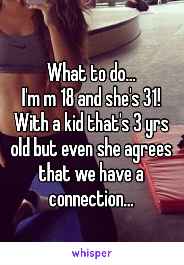 What to do…
I'm m 18 and she's 31! With a kid that's 3 yrs old but even she agrees that we have a connection…